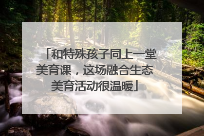 和特殊孩子同上一堂美育课，这场融合生态美育活动很温暖