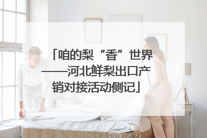 咱的梨“香”世界——河北鲜梨出口产销对接活动侧记