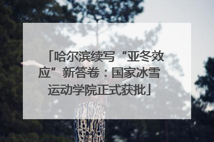 哈尔滨续写“亚冬效应”新答卷：国家冰雪运动学院正式获批