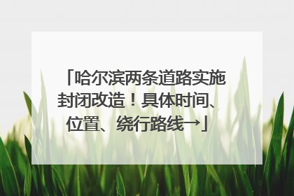 哈尔滨两条道路实施封闭改造！具体时间、位置、绕行路线→