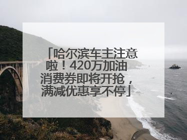 哈尔滨车主注意啦！420万加油消费券即将开抢，满减优惠享不停