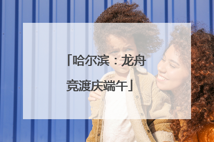 哈尔滨：龙舟竞渡庆端午