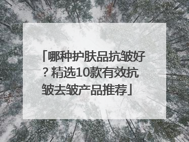 哪种护肤品抗皱好？精选10款有效抗皱去皱产品推荐