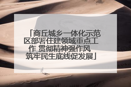 商丘城乡一体化示范区部署住建领域重点工作 贯彻精神强作风 筑牢民生底线促发展