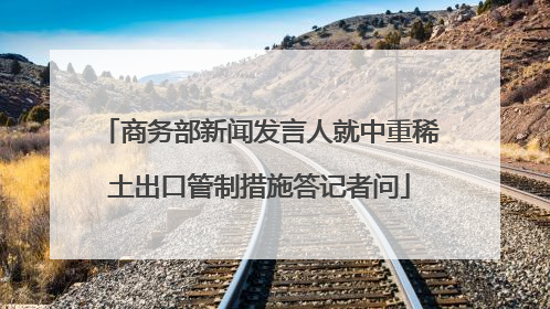 商务部新闻发言人就中重稀土出口管制措施答记者问