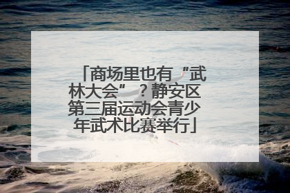 商场里也有“武林大会”？静安区第三届运动会青少年武术比赛举行