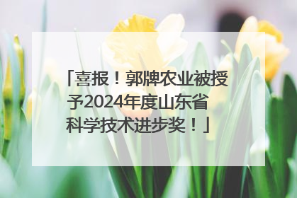 喜报！郭牌农业被授予2024年度山东省科学技术进步奖！
