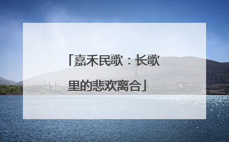 嘉禾民歌：长歌里的悲欢离合