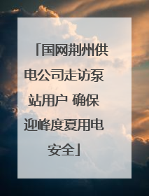 国网荆州供电公司走访泵站用户 确保迎峰度夏用电安全