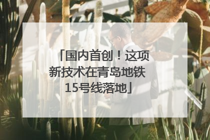 国内首创！这项新技术在青岛地铁15号线落地