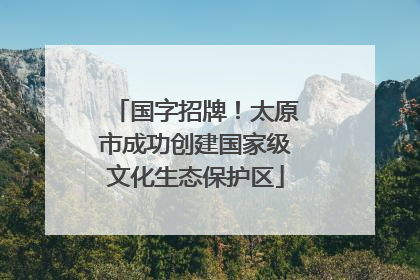 国字招牌！太原市成功创建国家级文化生态保护区