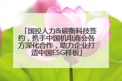 国投人力&碳衡科技签约，携手中国机电商会各方深化合作，助力企业打造中国ESG样板