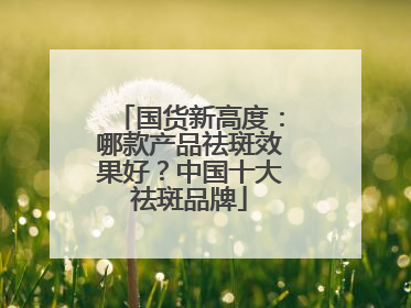 国货新高度：哪款产品祛斑效果好？中国十大祛斑品牌