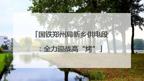 国铁郑州局新乡供电段：全力迎战高“烤”