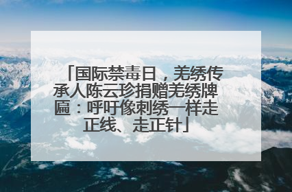 国际禁毒日，羌绣传承人陈云珍捐赠羌绣牌匾：呼吁像刺绣一样走正线、走正针