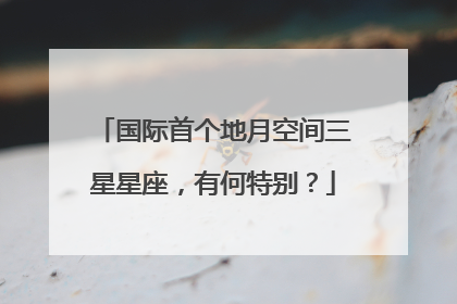 国际首个地月空间三星星座，有何特别？
