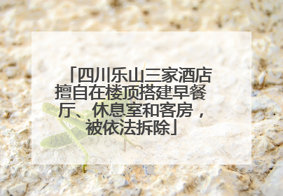 四川乐山三家酒店擅自在楼顶搭建早餐厅、休息室和客房，被依法拆除
