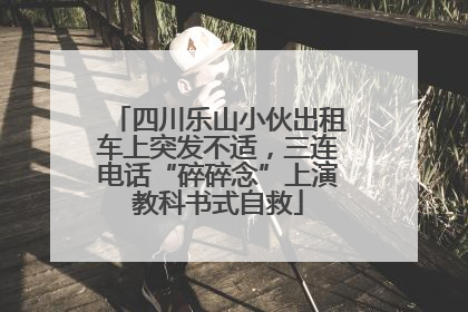 四川乐山小伙出租车上突发不适，三连电话“碎碎念”上演教科书式自救