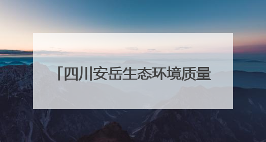 四川安岳生态环境质量持续向好：2024年优良天数324天，多项数据实现100%