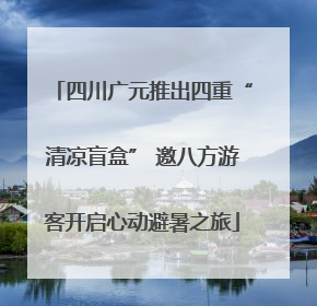 四川广元推出四重“清凉盲盒” 邀八方游客开启心动避暑之旅