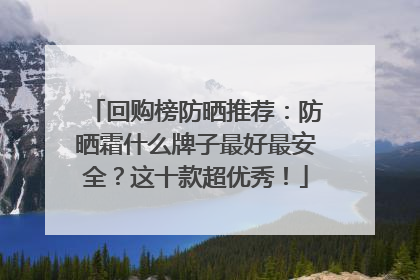 回购榜防晒推荐：防晒霜什么牌子最好最安全？这十款超优秀！