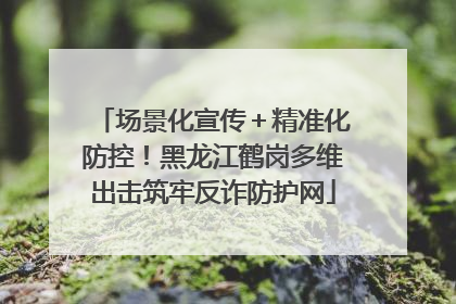场景化宣传＋精准化防控！黑龙江鹤岗多维出击筑牢反诈防护网
