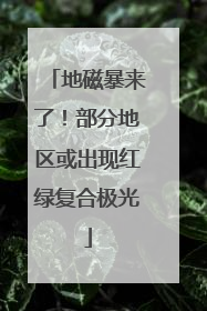 地磁暴来了！部分地区或出现红绿复合极光