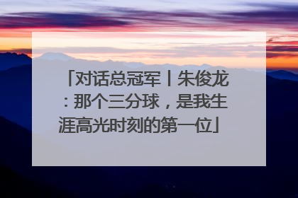 对话总冠军丨朱俊龙：那个三分球，是我生涯高光时刻的第一位