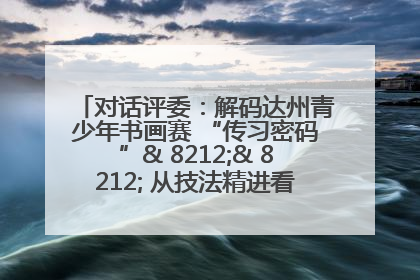 对话评委：解码达州青少年书画赛 “传习密码”& 8212;& 8212; 从技法精进看文化传承新活力