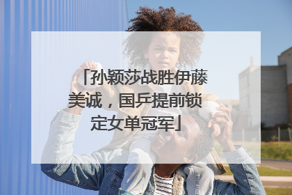 孙颖莎战胜伊藤美诚，国乒提前锁定女单冠军