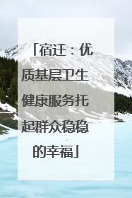 宿迁：优质基层卫生健康服务托起群众稳稳的幸福