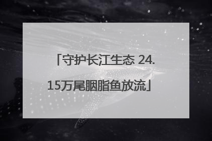 守护长江生态 24.15万尾胭脂鱼放流