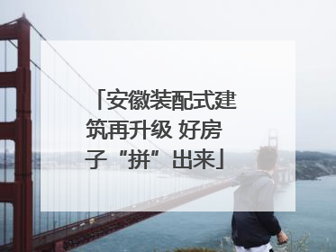 安徽装配式建筑再升级 好房子“拼”出来