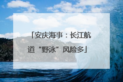 安庆海事：长江航道“野泳”风险多