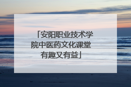 安阳职业技术学院中医药文化课堂有趣又有益