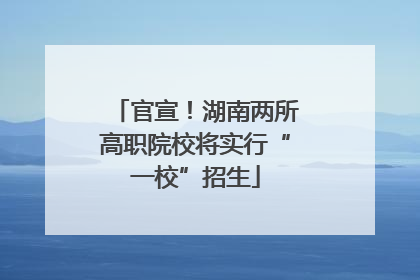 官宣！湖南两所高职院校将实行“一校”招生