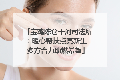 宝鸡陈仓千河司法所：暖心帮扶点亮新生 多方合力助燃希望