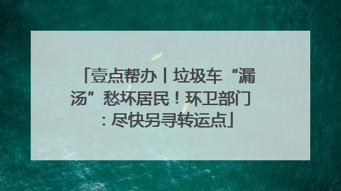 壹点帮办丨垃圾车“漏汤”愁坏居民！环卫部门：尽快另寻转运点