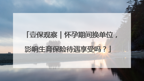 壹保观察｜怀孕期间换单位，影响生育保险待遇享受吗？