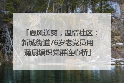 夏风送爽，温情社区：新城街道76岁老党员用蒲扇编织党群连心桥