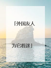 外国友人为它着迷