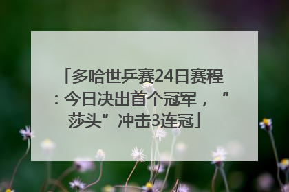 多哈世乒赛24日赛程：今日决出首个冠军，“莎头”冲击3连冠