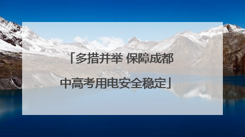 多措并举 保障成都中高考用电安全稳定