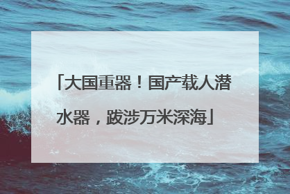 大国重器！国产载人潜水器，跋涉万米深海