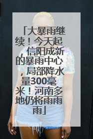 大暴雨继续！今天起，信阳成新的暴雨中心，局部降水量300毫米！河南多地仍将雨雨雨