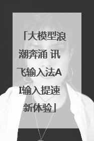 大模型浪潮奔涌 讯飞输入法AI输入提速新体验