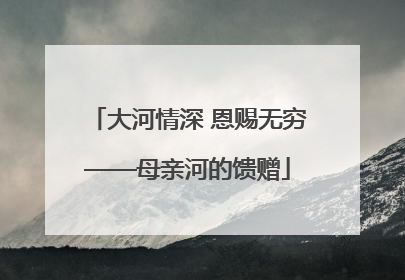 大河情深 恩赐无穷——母亲河的馈赠