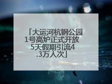 大运河杭钢公园1号高炉正式开放 5天假期引流4.3万人次