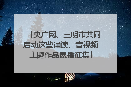 央广网、三明市共同启动这些诵读、音视频主题作品展播征集