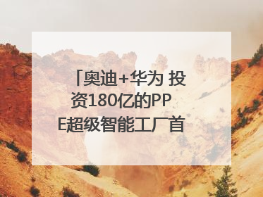 奥迪+华为 投资180亿的PPE超级智能工厂首款产品要搞大事情？｜粤港澳车展
